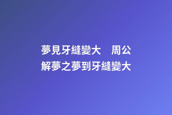 夢見牙縫變大　周公解夢之夢到牙縫變大